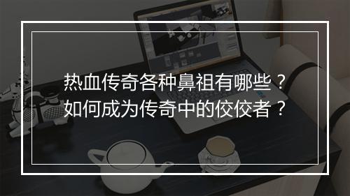 热血传奇各种鼻祖有哪些？如何成为传奇中的佼佼者？