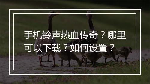 手机铃声热血传奇？哪里可以下载？如何设置？