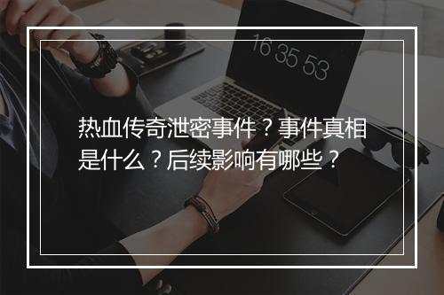 热血传奇泄密事件？事件真相是什么？后续影响有哪些？