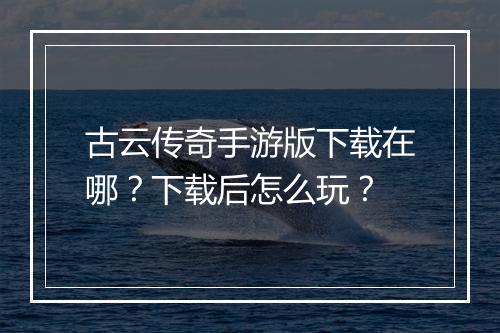 古云传奇手游版下载在哪？下载后怎么玩？