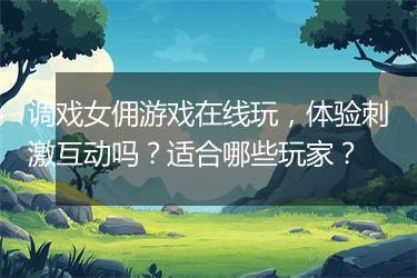 调戏女佣游戏在线玩，体验刺激互动吗？适合哪些玩家？