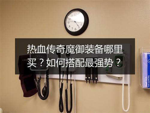 热血传奇魔御装备哪里买？如何搭配最强势？