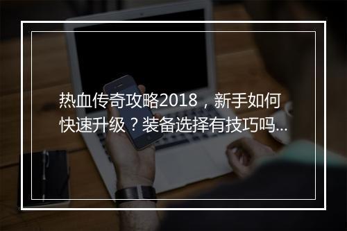 热血传奇攻略2018，新手如何快速升级？装备选择有技巧吗？