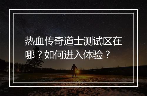 热血传奇道士测试区在哪？如何进入体验？