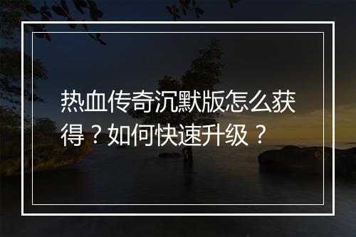 热血传奇沉默版怎么获得？如何快速升级？