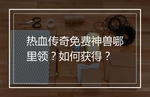 热血传奇免费神兽哪里领？如何获得？