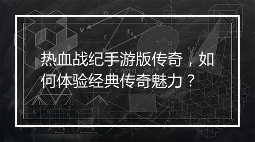 热血战纪手游版传奇，如何体验经典传奇魅力？