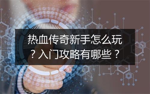 热血传奇新手怎么玩？入门攻略有哪些？