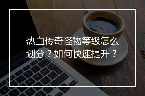 热血传奇怪物等级怎么划分？如何快速提升？