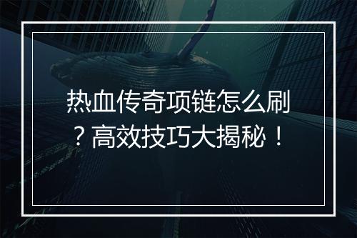 热血传奇项链怎么刷？高效技巧大揭秘！