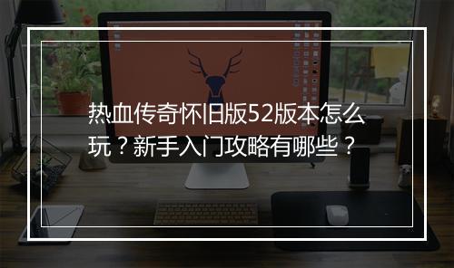 热血传奇怀旧版52版本怎么玩？新手入门攻略有哪些？