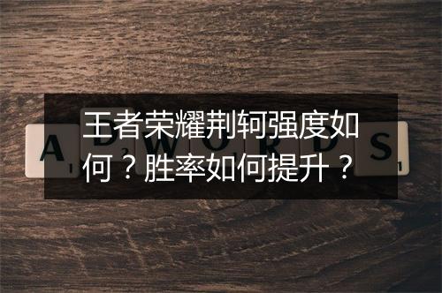 王者荣耀荆轲强度如何？胜率如何提升？
