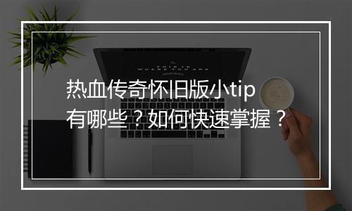 热血传奇怀旧版小tip有哪些？如何快速掌握？