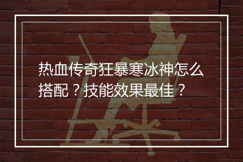 热血传奇狂暴寒冰神怎么搭配？技能效果最佳？