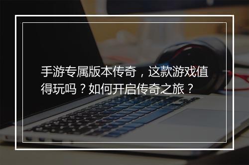 手游专属版本传奇，这款游戏值得玩吗？如何开启传奇之旅？