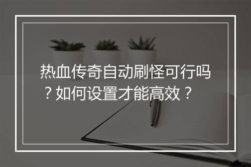 热血传奇自动刷怪可行吗？如何设置才能高效？