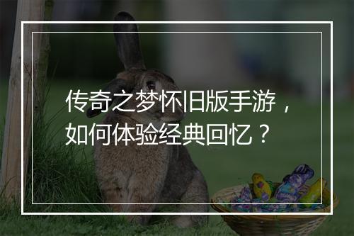 传奇之梦怀旧版手游，如何体验经典回忆？