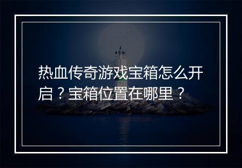 热血传奇游戏宝箱怎么开启？宝箱位置在哪里？
