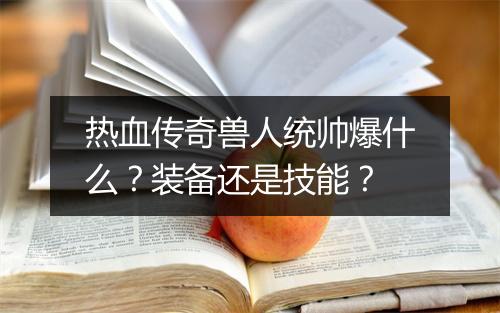 热血传奇兽人统帅爆什么？装备还是技能？