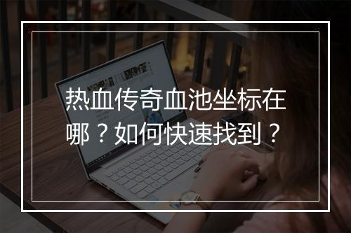 热血传奇血池坐标在哪？如何快速找到？