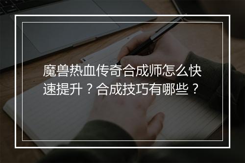 魔兽热血传奇合成师怎么快速提升？合成技巧有哪些？