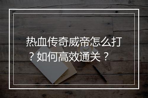 热血传奇威帝怎么打？如何高效通关？