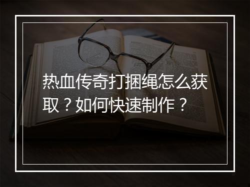 热血传奇打捆绳怎么获取？如何快速制作？