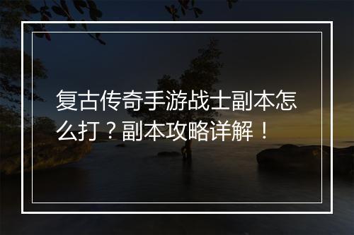 复古传奇手游战士副本怎么打？副本攻略详解！