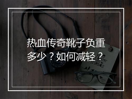 热血传奇靴子负重多少？如何减轻？