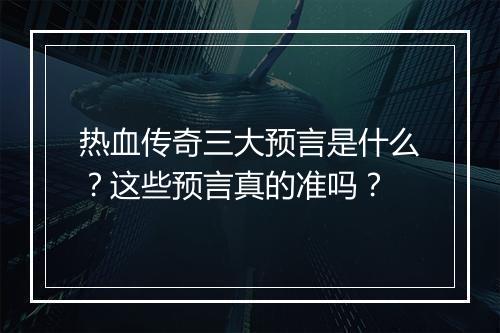 热血传奇三大预言是什么？这些预言真的准吗？