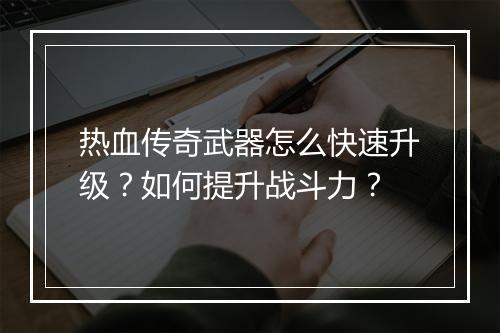 热血传奇武器怎么快速升级？如何提升战斗力？