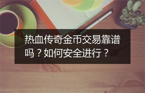 热血传奇金币交易靠谱吗？如何安全进行？