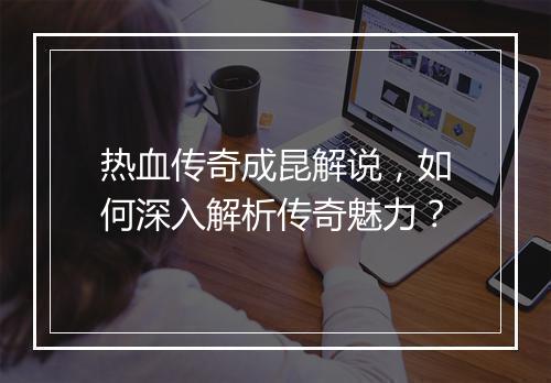 热血传奇成昆解说，如何深入解析传奇魅力？