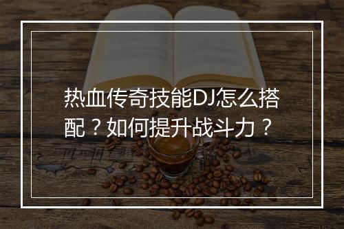 热血传奇技能DJ怎么搭配？如何提升战斗力？