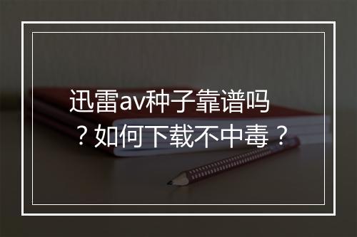 迅雷av种子靠谱吗？如何下载不中毒？