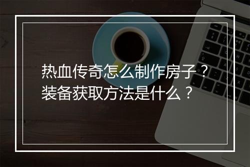 热血传奇怎么制作房子？装备获取方法是什么？