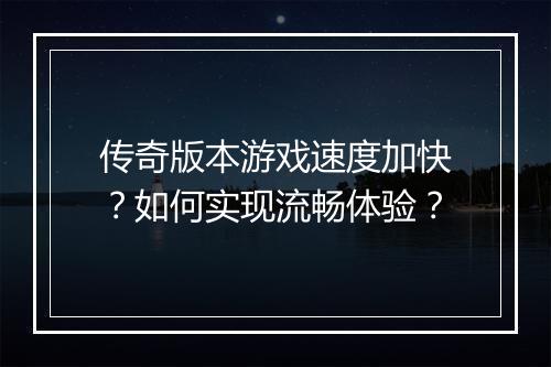 传奇版本游戏速度加快？如何实现流畅体验？