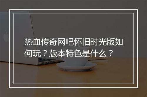 热血传奇网吧怀旧时光版如何玩？版本特色是什么？