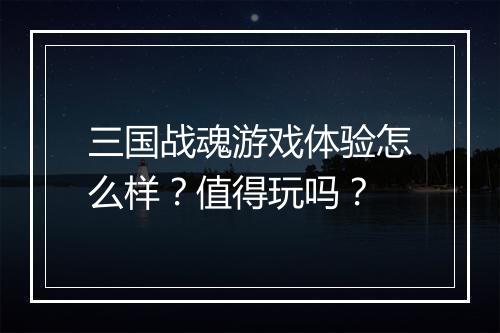 三国战魂游戏体验怎么样？值得玩吗？