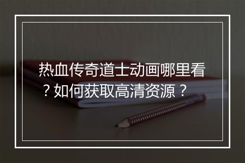 热血传奇道士动画哪里看？如何获取高清资源？