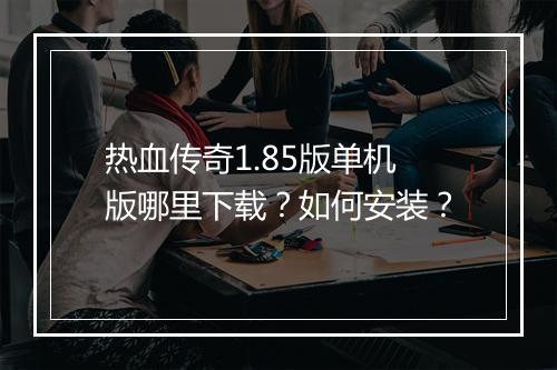 热血传奇1.85版单机版哪里下载？如何安装？