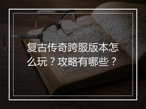 复古传奇跨服版本怎么玩？攻略有哪些？