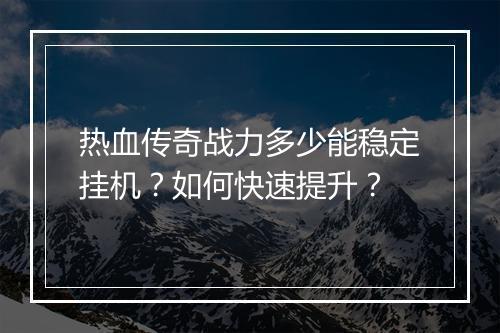 热血传奇战力多少能稳定挂机？如何快速提升？