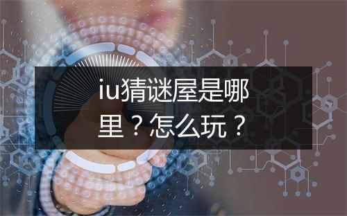 iu猜谜屋是哪里？怎么玩？