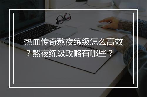 热血传奇熬夜练级怎么高效？熬夜练级攻略有哪些？