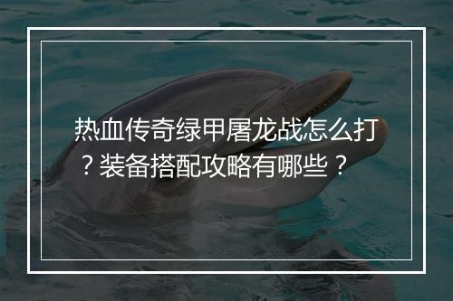 热血传奇绿甲屠龙战怎么打？装备搭配攻略有哪些？