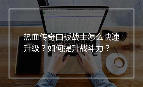 热血传奇白板战士怎么快速升级？如何提升战斗力？