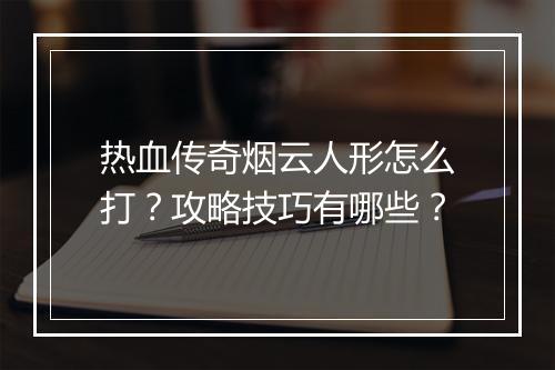 热血传奇烟云人形怎么打？攻略技巧有哪些？