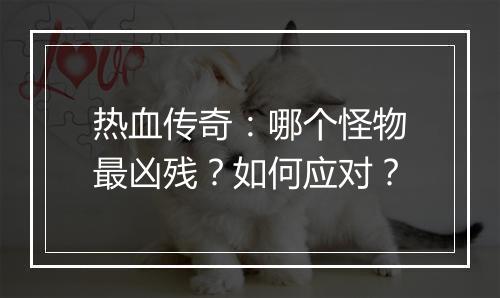 热血传奇：哪个怪物最凶残？如何应对？