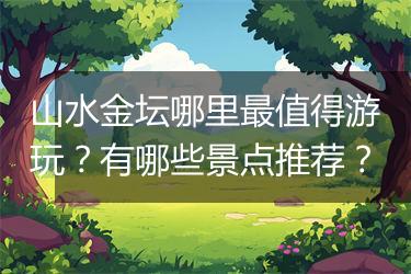 山水金坛哪里最值得游玩？有哪些景点推荐？